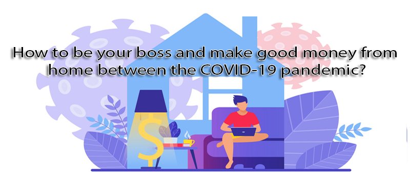 How to be your boss and make good money from home between the COVID-19 pandemic?